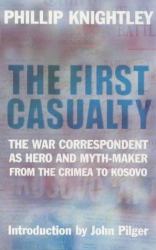 The First Casualty : The War Correspondent As Hero and Myth-Maker from the Crimea to Kosovo