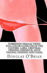 Forbidden Female Views: Full Color Close-Ups of the Clitoris, Labia, Urethral Opening, Perineum, Anus, Vaginal Opening and Canal