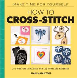 How to Cross-Stitch : 10 Beginner-Friendly Projects 10 Super-Easy Projects for Compete BeginnersSelf-Care