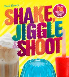 Shake, Jiggle and Shoot : More Than 150 Boozy Shakes, Jiggle Shots and Frozen Treats