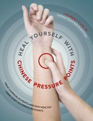 Heal Yourself with Chinese Pressure Points : Treat Common Ailments and Stay Healthy Using 12 Key Acupressure Points