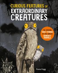 Curious Features of Extraordinary Creatures : The Amazing True Stories of the World's Weirdest Animals