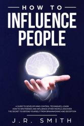 How to Influence People : A Guide to Develop Mind Control Techniques, Learn How to Win Friends and Influence Other People, Discover the Secret to Defend Yourself from Brainwashing and Deception