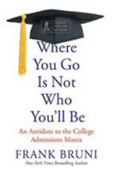 Where You Go Is Not Who You'll Be : An Antidote to the College Admissions Mania