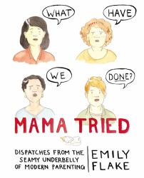 Mama Tried : Dispatches from the Seamy Underbelly of Modern Parenting