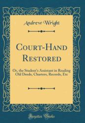 Court-Hand Restored : Or, the Student's Assistant in Reading Old Deeds, Charters, Records, etc (Classic Reprint)