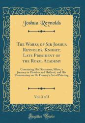 The Works of Sir Joshua Reynolds, Knight; Late President of the Royal Academy, Vol. 3 Of 3 : Containing His Discourses, Idlers, a Journey to Flanders and Holland, and His Commentary on du Fresnoy's Art of Painting (Classic Reprint)