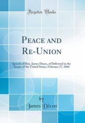 Peace and Re-Union : Speech of Hon. James Dixon, of Delivered in the Senate of the United States, February 27, 1866 (Classic Reprint)