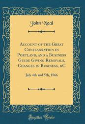 Account of the Great Conflagration in Portland, and a Business Guide Giving Removals, Changes in Business, &C : July 4th and 5th, 1866 (Classic Reprint)