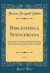 Bibliotheca Spenceriana, Vol. 3 : Or a Descriptive Catalogue of the Books Printed in the Fifteenth Century, and of Many Valuable First Editions, in the Library of George John Earl Spencer, K. G. , &C (Classic Reprint)