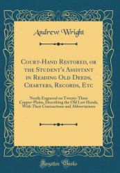 Court-Hand Restored, or the Student's Assistant in Reading Old Deeds, Charters, Records, Etc : Neatly Engraved on Twenty-Three Copper-Plates, Describing the Old Law Hands, with Their Contractions and Abbreviations (Classic Reprint)