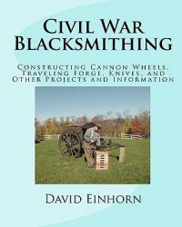 Civil War Blacksmithing : Constructing Cannon Wheels, Traveling Forge, Knives, and Other Projects and Information