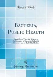 Bacteria, Public Health : Especially As They Are Related to the Economy of Nature to Industrial Processes and to the Public Health (Classic Reprint)