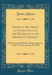 Speech of Mr. Dixon, of Connecticut, on the Reference of the President's Message : Delivered in the House of Representatives of the U. States, January 24, 1848 (Classic Reprint)