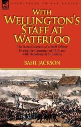 With Wellington's Staff at Waterloo : The Reminiscences of a Staff Officer During the Campaign of 1815 and with Napoleon on St. Helena