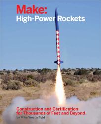 Make: High-Power Rockets : Construction and Certification for Thousands of Feet and Beyond