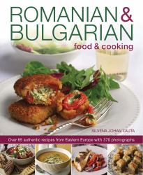 Romanian and Bulgarian Food and Cooking : Over 65 Authentic Recipes from Eastern Europe, with 370 Photographs