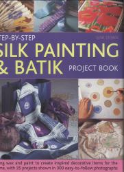 Step-by-Step Silk Painting and Batik Project Book : Using Wax and Paint to Create Inspired Decorative Items for the Home, with 35 Projects Shown in 300 Easy-to-Follow Photographs