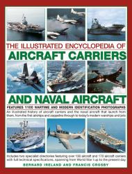 The Illustrated Encyclopedia of Aircraft Carriers and Naval Aircraft : An Illustrated History of Aircraft Carriers and the Naval Aircraft That Launch from Them, from the First Airships and Zeppelins Through to Today's Modern Warships and Jets