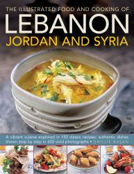 The Illustrated Food and Cooking of Lebanon, Jordan and Syria : A Vibrant Cuisine Explored in 150 Classic Recipes - Authentic Dishes Shown Step by Step in 600 Vivid Photographs