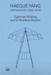 Haegue Yang: Anthology 2006-2018 : Tightrope Walking and Its Wordless Shadow