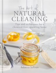 The Art of Natural Cleaning : Tips and Techniques for a Chemical-Free Sparkling Home