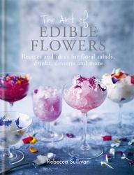 The Art of Edible Flowers : Recipes and Ideas for Floral Salads, Drinks, Desserts and More