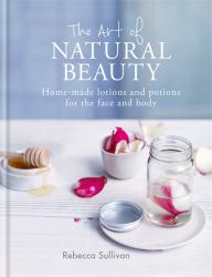 The Art of Natural Beauty : Home-Made Lotions and Potions for the Face and Body