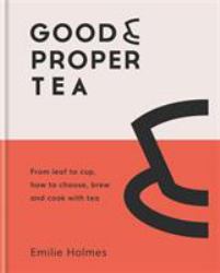 Good and Proper Tea : How to Make, Drink and Cook with Tea