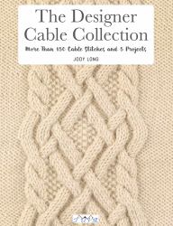 The Designer Cable Collection : More Than 150 Cable Stitches and 5 Projects