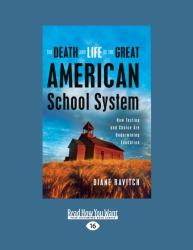 The Death and Life of the Great American School System : How Testing and Choice Are Undermining Education