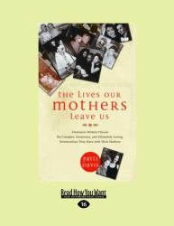 The Lives Our Mothers Leave Us : Prominent Women Discuss the Complex, Humorous, and Ultimately Loving Relationships They Have with Their Mothers