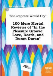 Shakespeare Would Cry : 100 Mere Mortal Reviews of in the Pleasure Groove