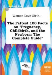 Women Love Girth... the Fattest 100 Facts on Pregnancy, Childbirth, and the Newborn : The Complete Guide