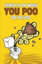 Things to Do While You Poo on the Loo : Everybody Poops 410 Pounds a Year So This Activity Book Gives You Things to Do While You Poo