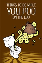 Things to Do While You Poo on the Loo : Everybody Poops 410 Pounds a Year So This Activity Book Gives You Things to Do While You Poo