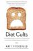 Diet Cults : The Surprising Fallacy at the Core of Nutrition Fads and a Guide to Healthy Eating for the Rest of Us