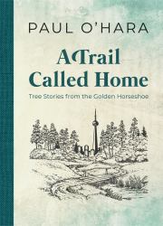 A Trail Called Home : Tree Stories from the Golden Horseshoe