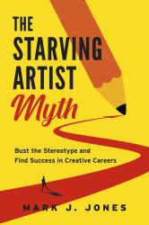 The Starving Artist Myth : Bust the Stereotype and Find Success in Creative Careers