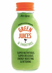 Green Juices and Smoothies : Super-Nutritious Super-Delicious Energy Boosting and Detoxing