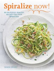 Spiralize Now! : 80 Delicious, Healthy Recipes for Your Spiralizer