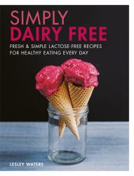 Deliciously Dairy Free : Fresh and Simple Lactose-Free Recipes for Healthy Eating Every Day