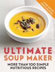 Ultimate Soup Maker : More Than 100 Simple, Nutritious Recipes