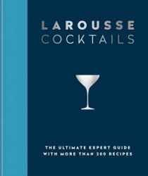 Larousse Cocktails : The Ultimate Expert Guide with More Than 200 Recipes