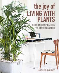 The Joy of Living with Plants : Ideas and Inspirations for Indoor Gardens