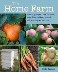 The Home Farm : How to Grow Your Own Fruit and Vegetables and Keep Animals and Bees in Your Backyard