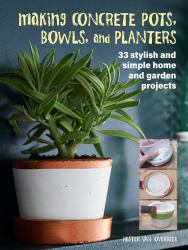 Making Concrete Pots, Bowls, and Planters : 33 Stylish and Simple Home and Garden Projects