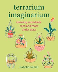 Terrarium Imaginarium : Growing Succulents, Cacti and More under Glass