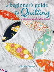 A Beginner's Guide to Quilting : A Complete Step-By-step Course