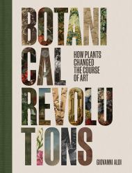 Botanical Revolutions : How Plants Changed the Course of Art